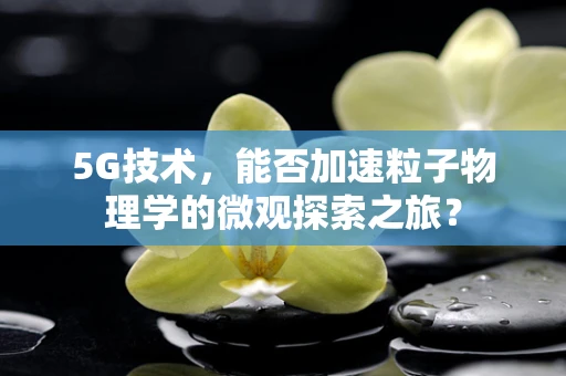 5G技术，能否加速粒子物理学的微观探索之旅？