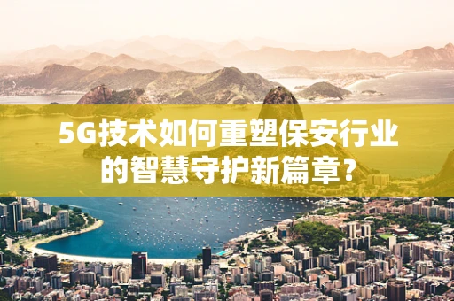 5G技术如何重塑保安行业的智慧守护新篇章？