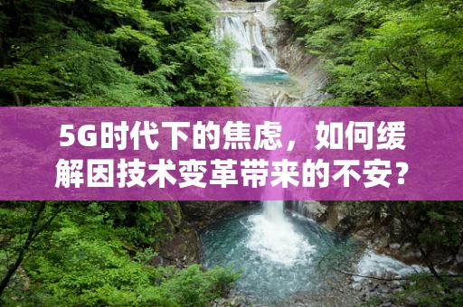 5G时代下的焦虑，如何缓解因技术变革带来的不安？