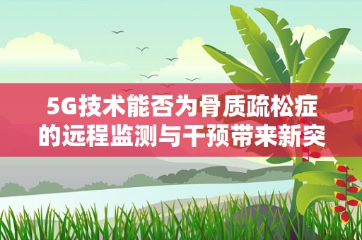 5G技术能否为骨质疏松症的远程监测与干预带来新突破？