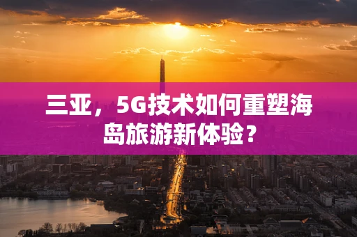 三亚，5G技术如何重塑海岛旅游新体验？