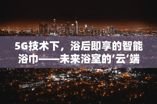 5G技术下，浴后即享的智能浴巾——未来浴室的‘云’端服务？