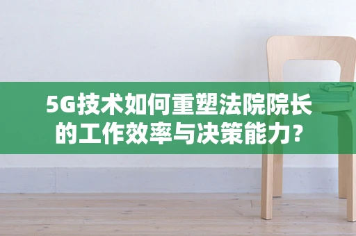 5G技术如何重塑法院院长的工作效率与决策能力？