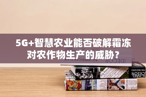 5G+智慧农业能否破解霜冻对农作物生产的威胁？