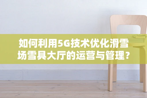 如何利用5G技术优化滑雪场雪具大厅的运营与管理？