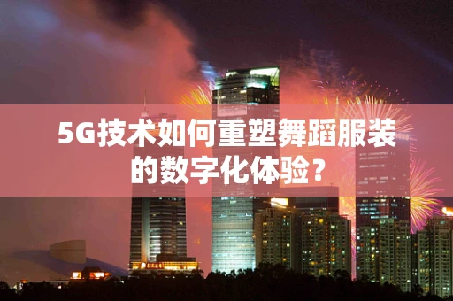 5G技术如何重塑舞蹈服装的数字化体验？
