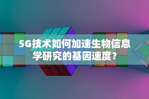 5G技术如何加速生物信息学研究的基因速度？