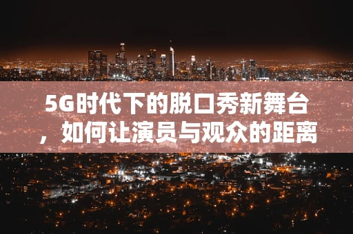 5G时代下的脱口秀新舞台，如何让演员与观众的距离更近？