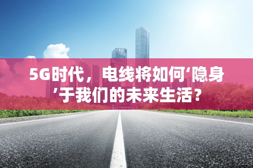 5G时代，电线将如何‘隐身’于我们的未来生活？