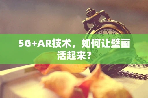 5G+AR技术，如何让壁画活起来？