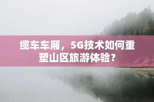 缆车车厢，5G技术如何重塑山区旅游体验？