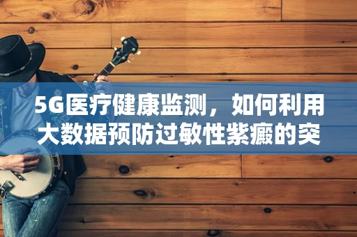 5G医疗健康监测，如何利用大数据预防过敏性紫癜的突发？