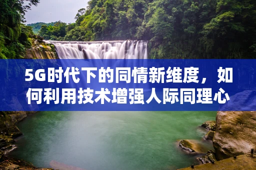 5G时代下的同情新维度，如何利用技术增强人际同理心？