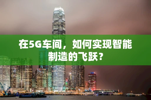 在5G车间，如何实现智能制造的飞跃？