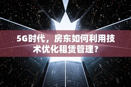 5G时代，房东如何利用技术优化租赁管理？