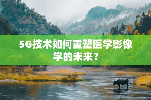 5G技术如何重塑医学影像学的未来？