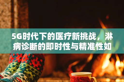 5G时代下的医疗新挑战，淋病诊断的即时性与精准性如何平衡？