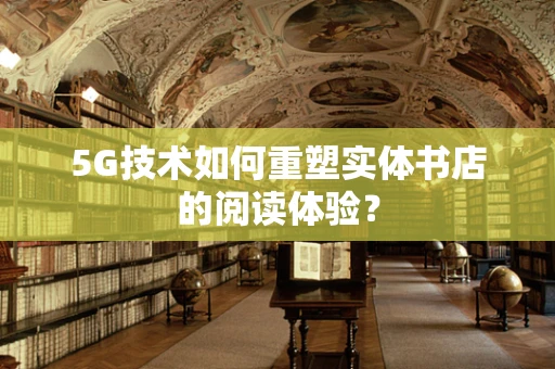 5G技术如何重塑实体书店的阅读体验？