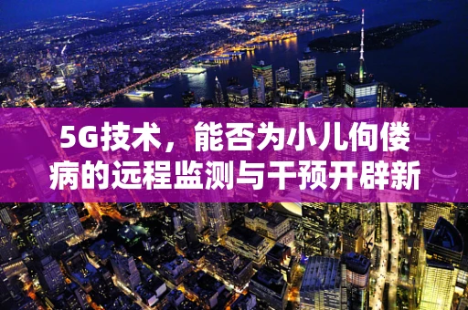 5G技术，能否为小儿佝偻病的远程监测与干预开辟新路径？