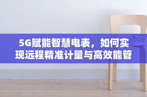 5G赋能智慧电表，如何实现远程精准计量与高效能管理？