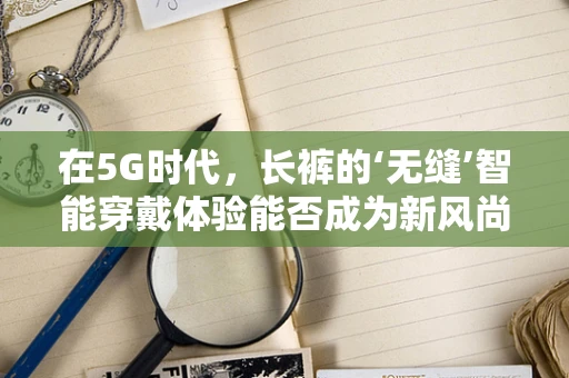 在5G时代，长裤的‘无缝’智能穿戴体验能否成为新风尚？