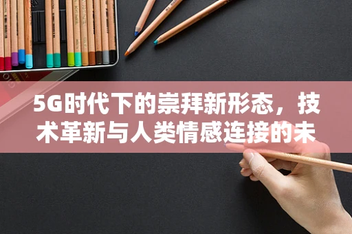 5G时代下的崇拜新形态，技术革新与人类情感连接的未来？