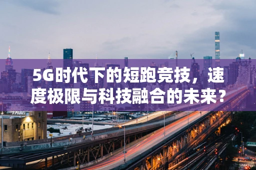 5G时代下的短跑竞技，速度极限与科技融合的未来？