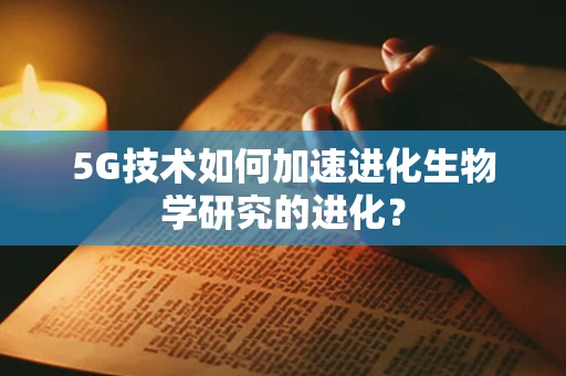 5G技术如何加速进化生物学研究的进化？
