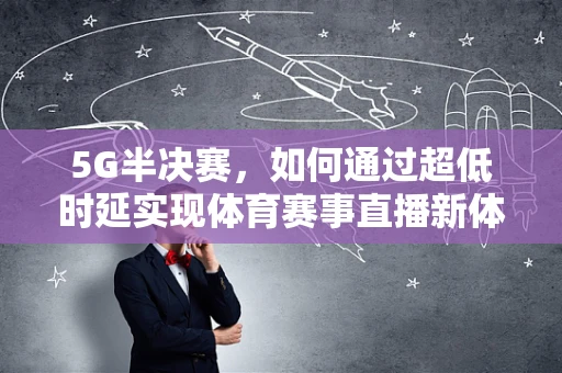 5G半决赛，如何通过超低时延实现体育赛事直播新体验？