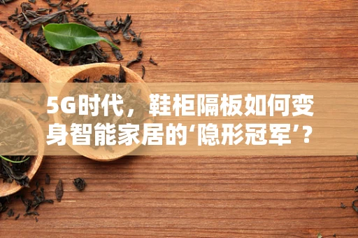 5G时代，鞋柜隔板如何变身智能家居的‘隐形冠军’？