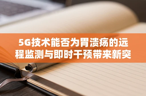 5G技术能否为胃溃疡的远程监测与即时干预带来新突破？