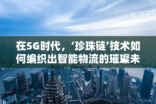 在5G时代，‘珍珠链’技术如何编织出智能物流的璀璨未来？