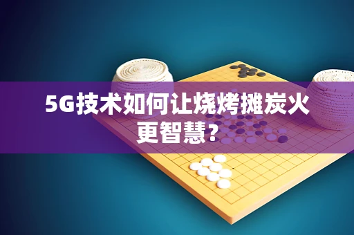 5G技术如何让烧烤摊炭火更智慧？