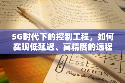 5G时代下的控制工程，如何实现低延迟、高精度的远程控制？