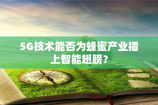 5G技术能否为蜂蜜产业插上智能翅膀？