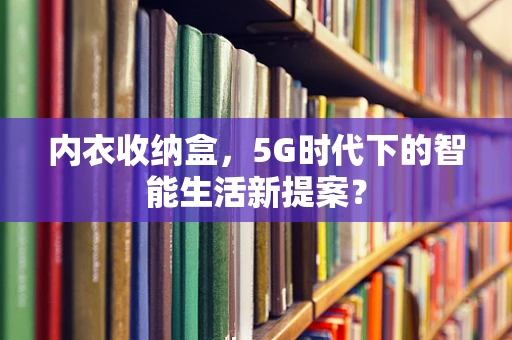 内衣收纳盒，5G时代下的智能生活新提案？