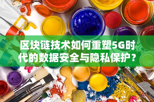 区块链技术如何重塑5G时代的数据安全与隐私保护？