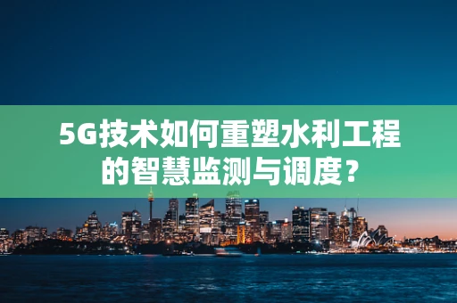 5G技术如何重塑水利工程的智慧监测与调度？