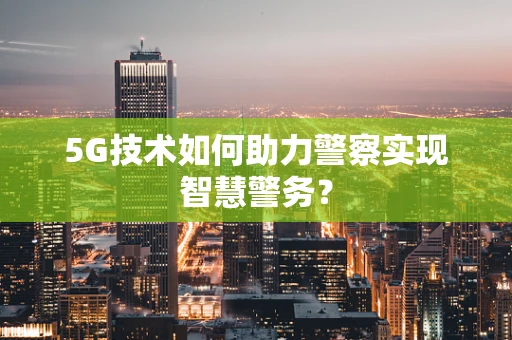 5G技术如何助力警察实现智慧警务？