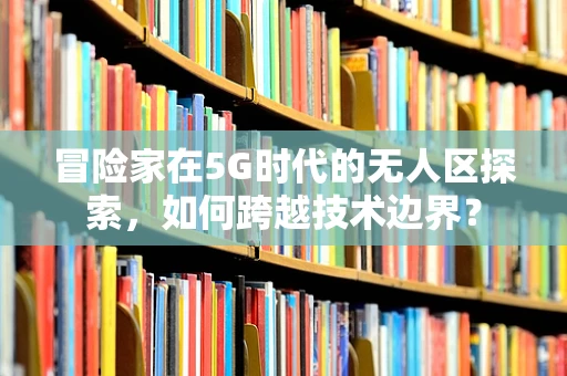 冒险家在5G时代的无人区探索，如何跨越技术边界？