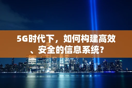 5G时代下，如何构建高效、安全的信息系统？