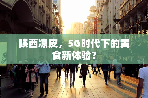 陕西凉皮，5G时代下的美食新体验？