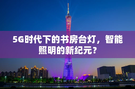 5G时代下的书房台灯，智能照明的新纪元？