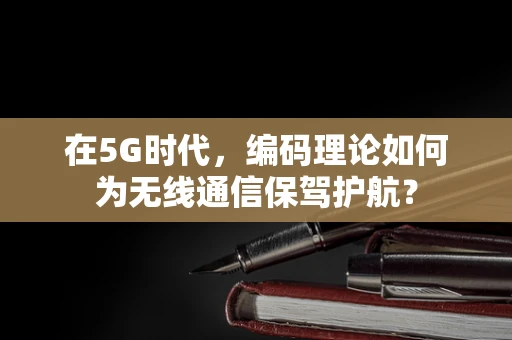 在5G时代，编码理论如何为无线通信保驾护航？