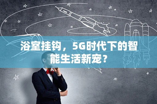 浴室挂钩，5G时代下的智能生活新宠？