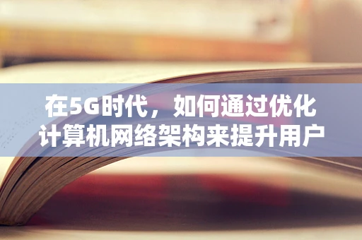 在5G时代，如何通过优化计算机网络架构来提升用户体验？