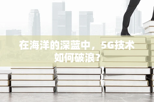 在海洋的深蓝中，5G技术如何破浪？