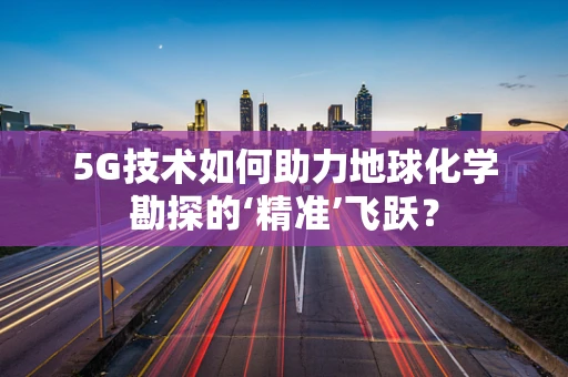 5G技术如何助力地球化学勘探的‘精准’飞跃？