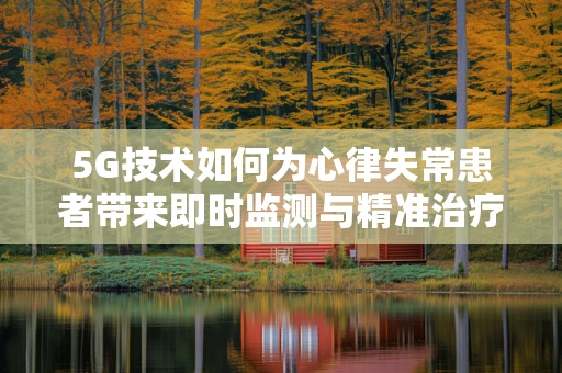 5G技术如何为心律失常患者带来即时监测与精准治疗的心希望？