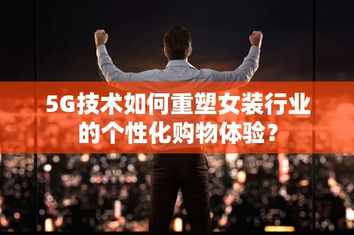 5G技术如何重塑女装行业的个性化购物体验？
